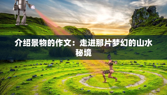 介绍景物的作文：走进那片梦幻的山水秘境
