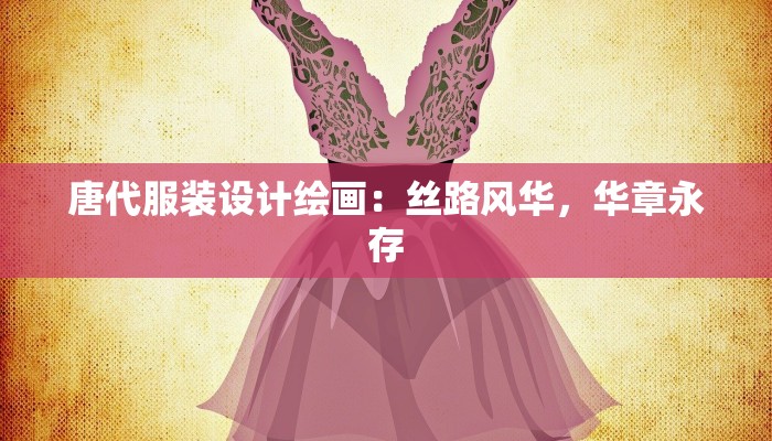 唐代服装设计绘画：丝路风华，华章永存