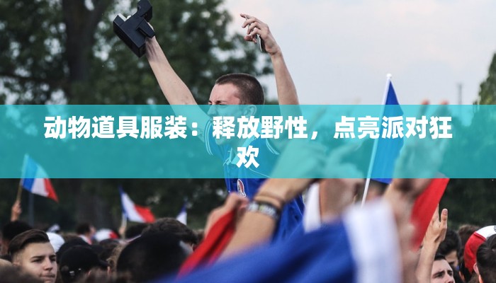 动物道具服装：释放野性，点亮派对狂欢