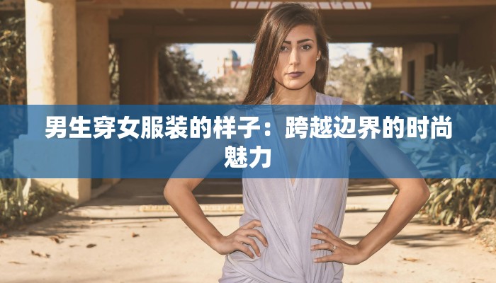 男生穿女服装的样子：跨越边界的时尚魅力